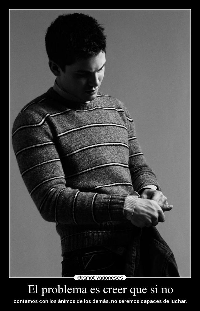 El problema es creer que si no - contamos con los ánimos de los demás, no seremos capaces de luchar.