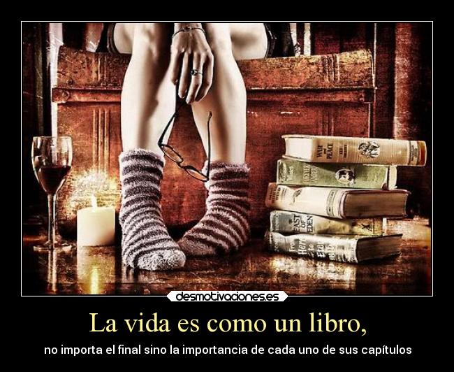 La vida es como un libro, - no importa el final sino la importancia de cada uno de sus capítulos