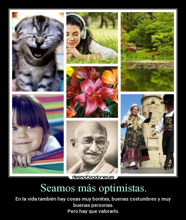 Seamos más optimistas. - En la vida también hay cosas muy bonitas, buenas costumbres y muy
buenas personas.
Pero hay que valorarlo.