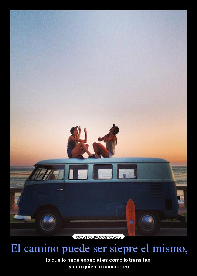 El camino puede ser siepre el mismo, - lo que lo hace especial es como lo transitas
y con quien lo compartes