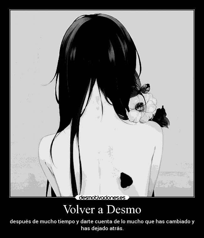 Volver a Desmo - después de mucho tiempo y darte cuenta de lo mucho que has cambiado y
has dejado atrás.