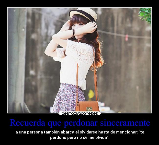 Recuerda que perdonar sinceramente - a una persona también abarca el olvidarse hasta de mencionar: te
perdono pero no se me olvida.