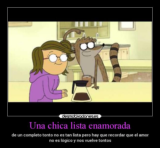 Una chica lista enamorada - de un completo tonto no es tan lista pero hay que recordar que el amor
no es lógico y nos vuelve tontos