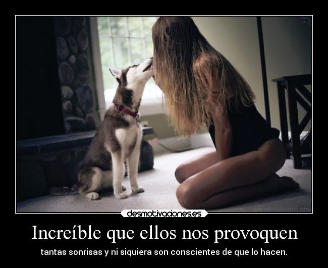 Increíble que ellos nos provoquen - tantas sonrisas y ni siquiera son conscientes de que lo hacen.