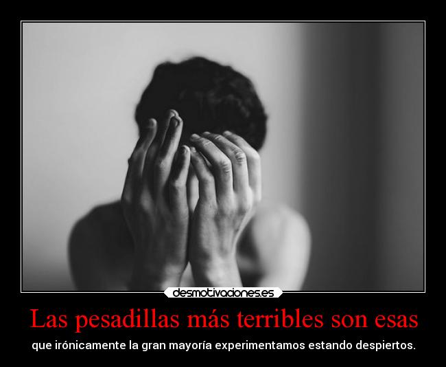 Las pesadillas más terribles son esas - que irónicamente la gran mayoría experimentamos estando despiertos.