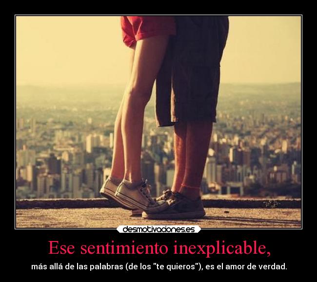 Ese sentimiento inexplicable, - más allá de las palabras (de los te quieros), es el amor de verdad.