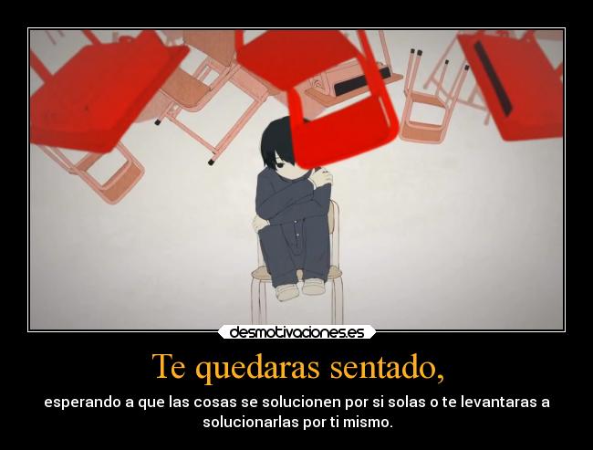 Te quedaras sentado, - esperando a que las cosas se solucionen por si solas o te levantaras a
solucionarlas por ti mismo.