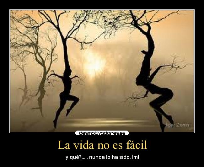 La vida no es fácil - y qué?..... nunca lo ha sido. lml