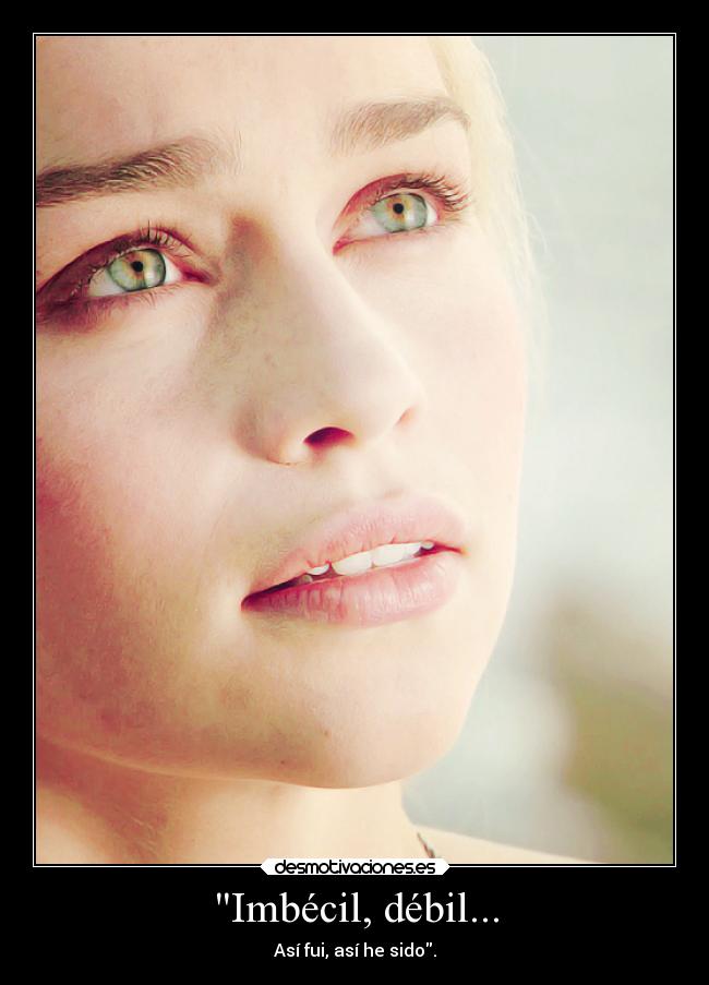 Imbécil, débil... - Así fui, así he sido.