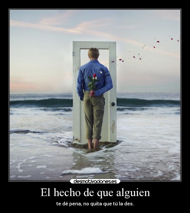 El hecho de que alguien - te dé pena, no quita que tú la des.