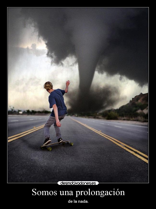 Somos una prolongación - de la nada.