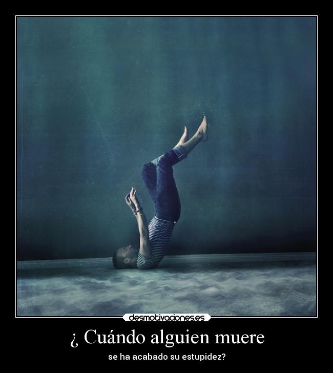 ¿ Cuándo alguien muere - se ha acabado su estupidez?
