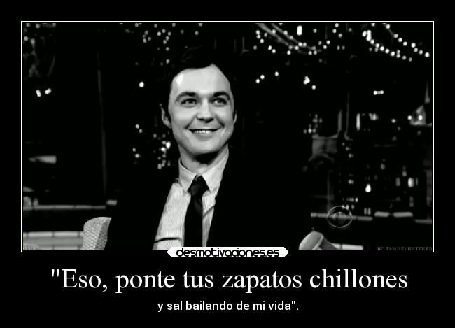 Eso, ponte tus zapatos chillones - y sal bailando de mi vida.