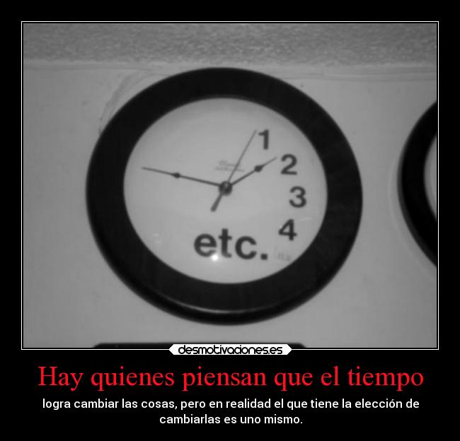 Hay quienes piensan que el tiempo - logra cambiar las cosas, pero en realidad el que tiene la elección de
cambiarlas es uno mismo.