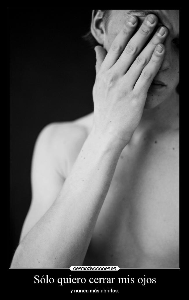 Sólo quiero cerrar mis ojos - y nunca más abrirlos.