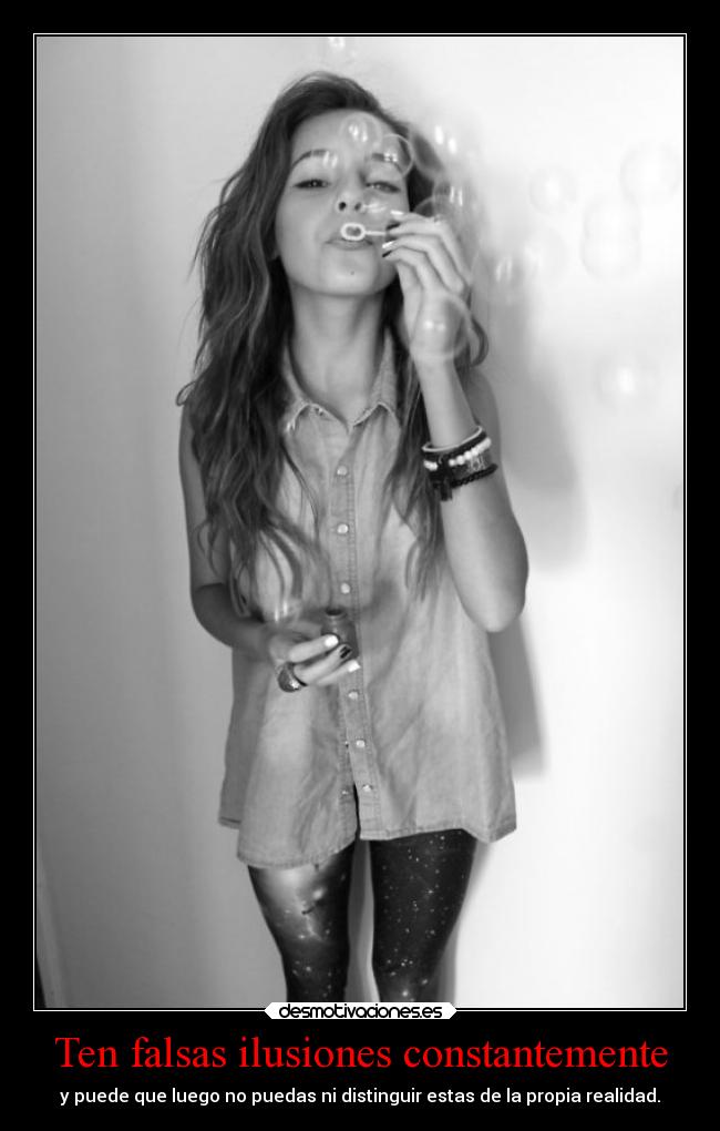 Ten falsas ilusiones constantemente - y puede que luego no puedas ni distinguir estas de la propia realidad.