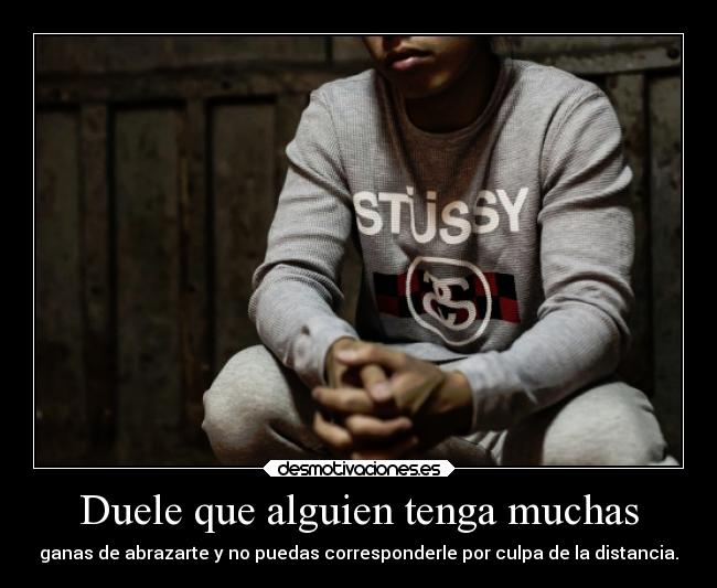 Duele que alguien tenga muchas - ganas de abrazarte y no puedas corresponderle por culpa de la distancia.