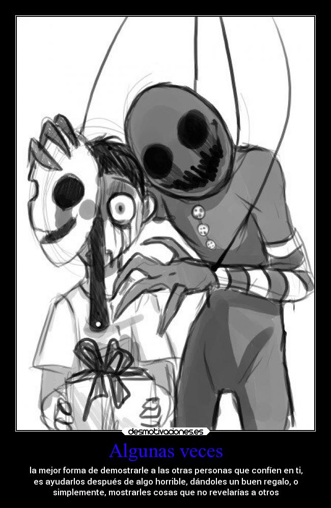 Algunas veces - la mejor forma de demostrarle a las otras personas que confíen en ti,
es ayudarlos después de algo horrible, dándoles un buen regalo, o
simplemente, mostrarles cosas que no revelarías a otros