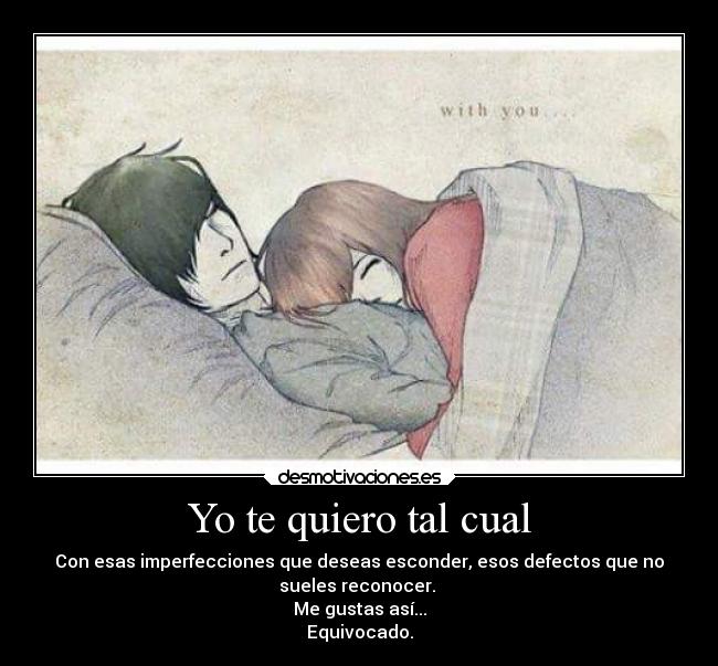 Yo te quiero tal cual - Con esas imperfecciones que deseas esconder, esos defectos que no
sueles reconocer.
Me gustas así...
Equivocado.
