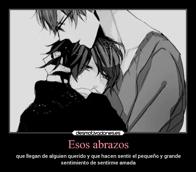 Esos abrazos - que llegan de alguien querido y que hacen sentir el pequeño y grande
sentimiento de sentirme amada