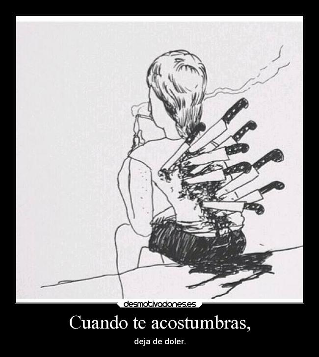 Cuando te acostumbras, - deja de doler.