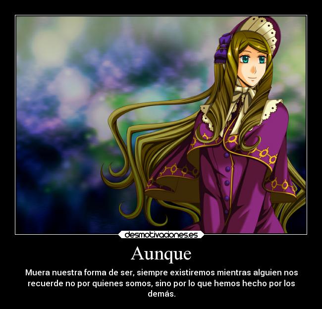 Aunque - Muera nuestra forma de ser, siempre existiremos mientras alguien nos
recuerde no por quienes somos, sino por lo que hemos hecho por los
demás.