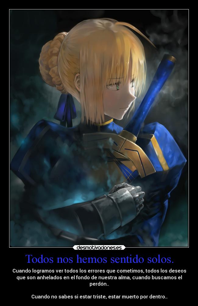 Todos nos hemos sentido solos. - Cuando logramos ver todos los errores que cometimos, todos los deseos
que son anhelados en el fondo de nuestra alma, cuando buscamos el
perdón..
Cuando no sabes si estar triste, estar muerto por dentro..