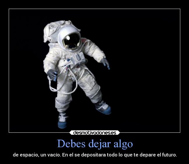 Debes dejar algo - de espacio, un vacío. En el se depositara todo lo que te depare el futuro.