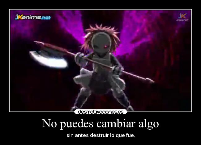 No puedes cambiar algo - sin antes destruir lo que fue.