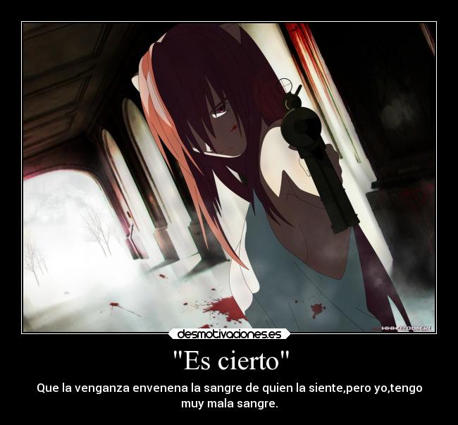 Es cierto - Que la venganza envenena la sangre de quien la siente,pero yo,tengo
muy mala sangre.