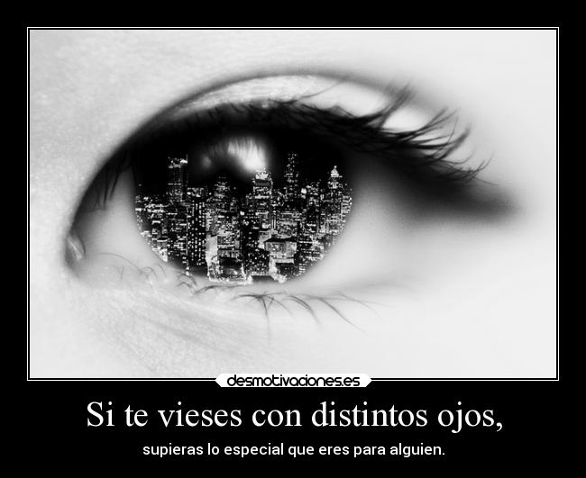Si te vieses con distintos ojos, - supieras lo especial que eres para alguien.