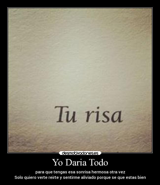 Yo Daria Todo - para que tengas esa sonrisa hermosa otra vez
Solo quiero verte reirte y sentirme aliviado porque se que estas bien