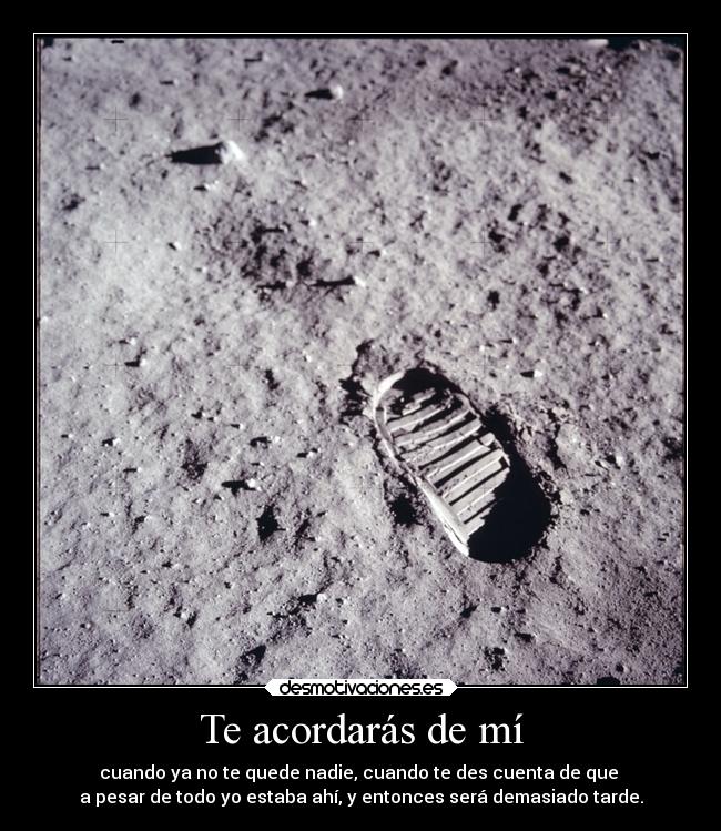 Te acordarás de mí - cuando ya no te quede nadie, cuando te des cuenta de que
a pesar de todo yo estaba ahí, y entonces será demasiado tarde.