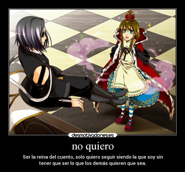 no quiero - Ser la reina del cuento, solo quiero seguir siendo la que soy sin
tener que ser lo que los demás quieren que sea.