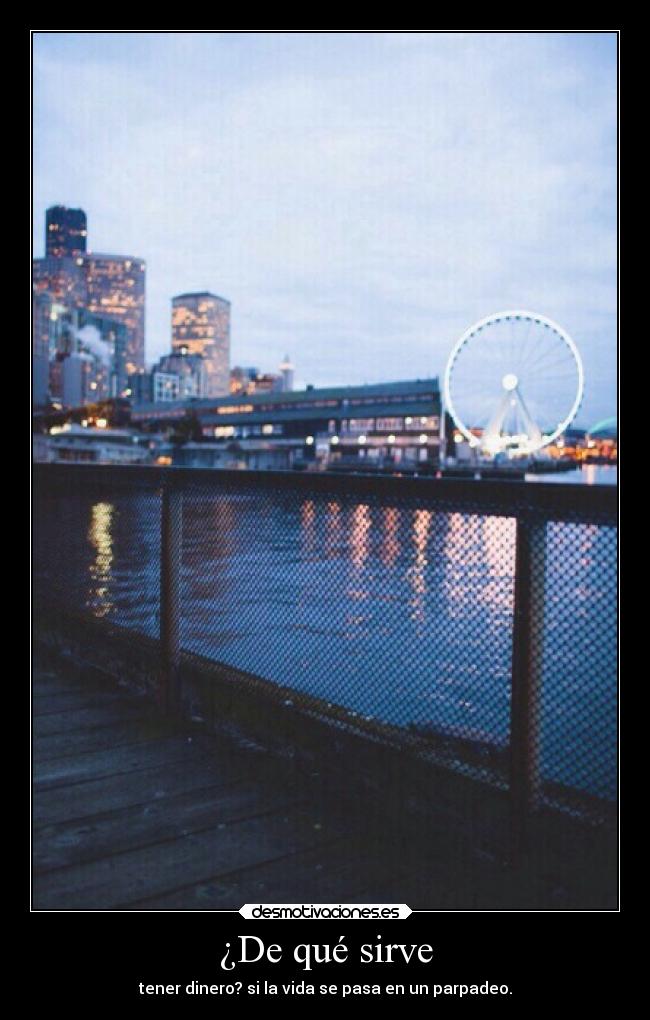 ¿De qué sirve - tener dinero? si la vida se pasa en un parpadeo.