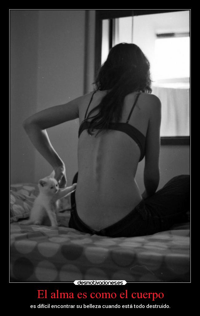 El alma es como el cuerpo - es difícil encontrar su belleza cuando está todo destruido.