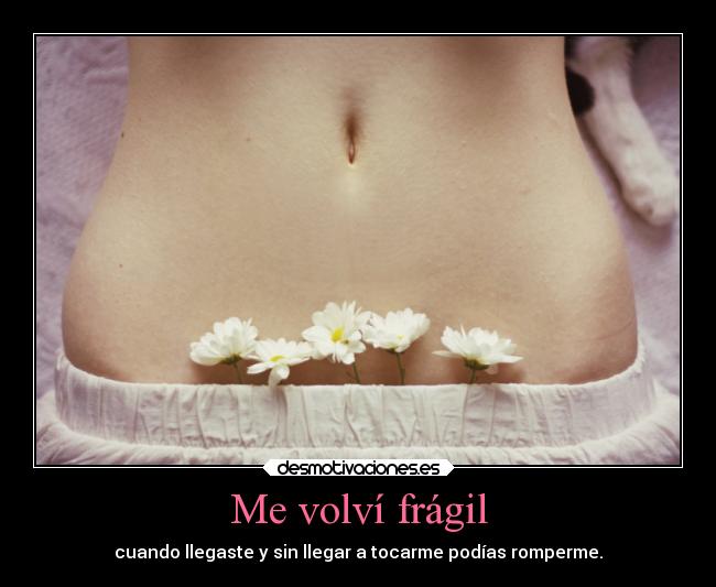 Me volví frágil - cuando llegaste y sin llegar a tocarme podías romperme.