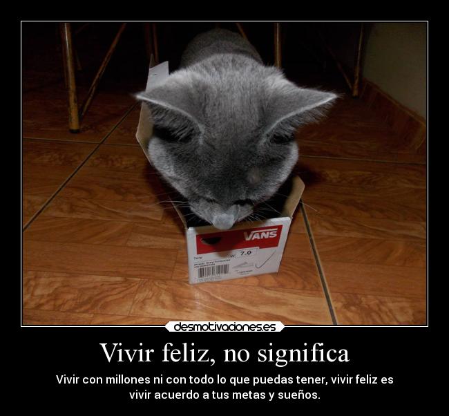 Vivir feliz, no significa - Vivir con millones ni con todo lo que puedas tener, vivir feliz es
vivir acuerdo a tus metas y sueños.
