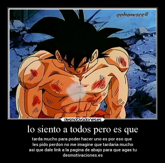 lo siento a todos pero es que - tarda mucho para poder hacer uno es por eso que
les pido perdon no me imagine que tardaria mucho
asi que dale link a la pagina de abajo para que agas tu
desmotivaciones.es