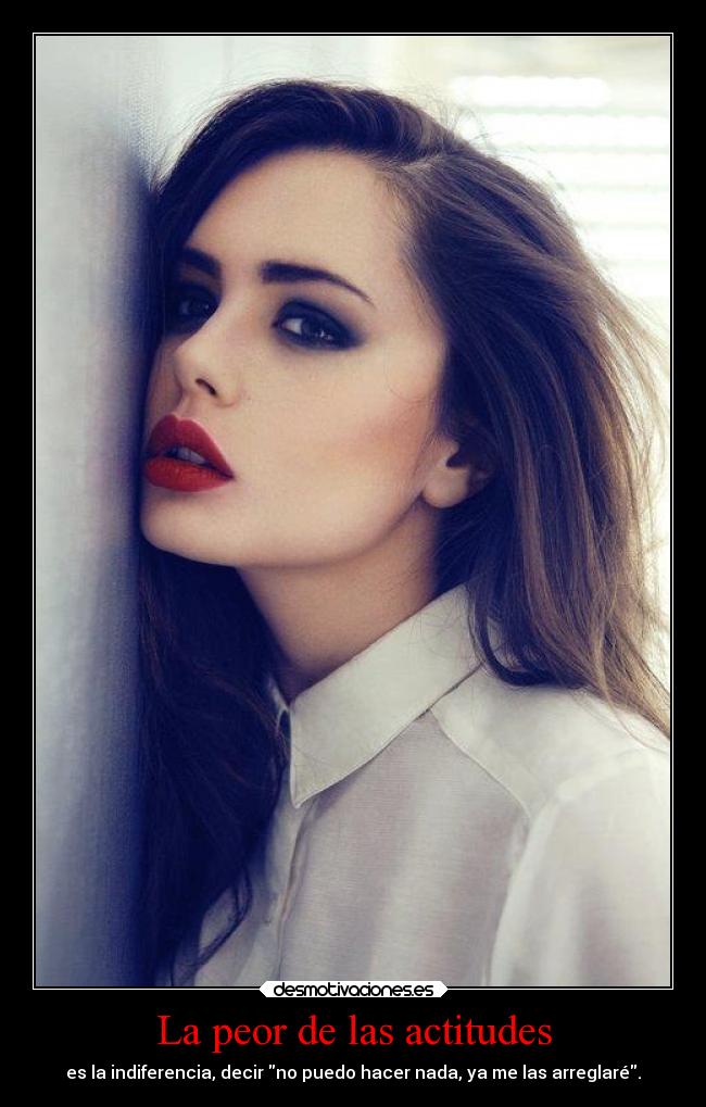 La peor de las actitudes - es la indiferencia, decir no puedo hacer nada, ya me las arreglaré.