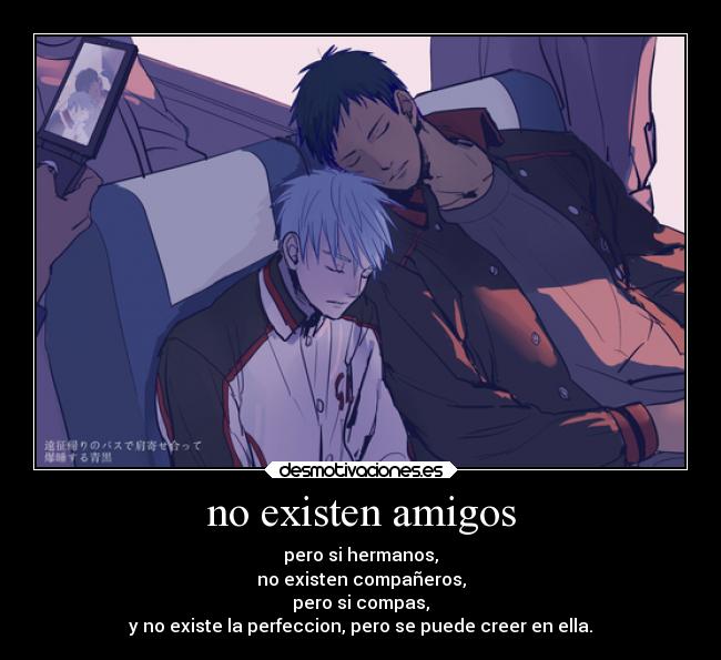 no existen amigos - pero si hermanos,
no existen compañeros,
pero si compas,
y no existe la perfeccion, pero se puede creer en ella.
