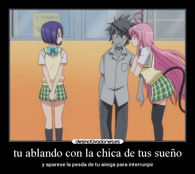 tu ablando con la chica de tus sueño - y aparese la pesda de tu amiga para interrunpir