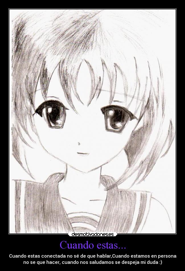 Cuando estas... - Cuando estas conectada no sé de que hablar,Cuando estamos en persona
no se que hacer, cuando nos saludamos se despeja mi duda :)
