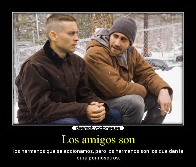Los amigos son - los hermanos que seleccionamos, pero los hermanos son los que dan la
cara por nosotros.