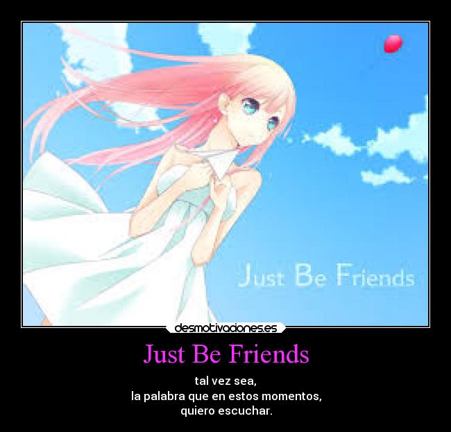 Just Be Friends - tal vez sea,
la palabra que en estos momentos,
quiero escuchar.