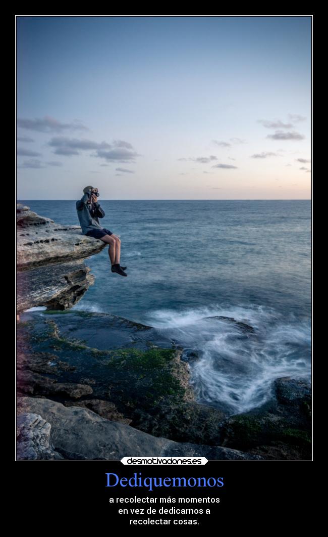 Dediquemonos - a recolectar más momentos
en vez de dedicarnos a
recolectar cosas.