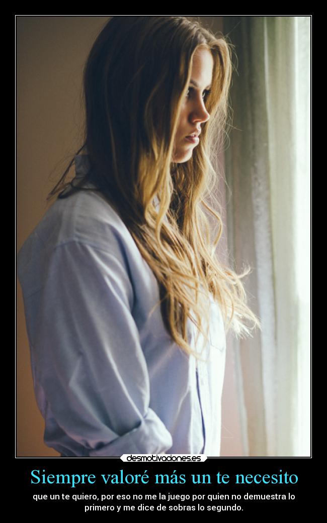 Siempre valoré más un te necesito - que un te quiero, por eso no me la juego por quien no demuestra lo
primero y me dice de sobras lo segundo.