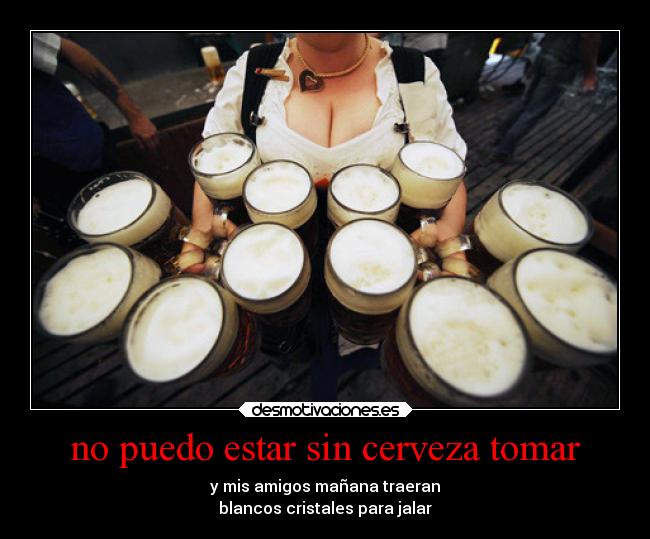 no puedo estar sin cerveza tomar - y mis amigos mañana traeran
blancos cristales para jalar
