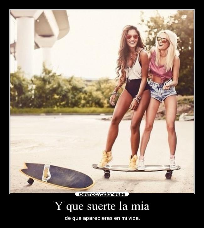 Y que suerte la mia - de que aparecieras en mi vida.