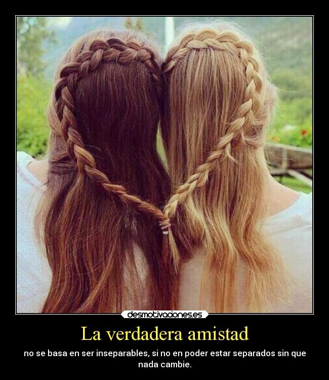 La verdadera amistad - no se basa en ser inseparables, si no en poder estar separados sin que
nada cambie.